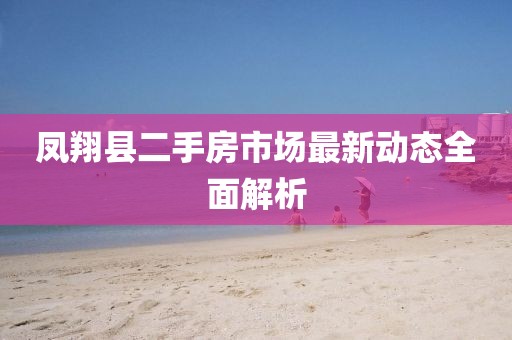 凤翔县二手房市场最新动态全面解析