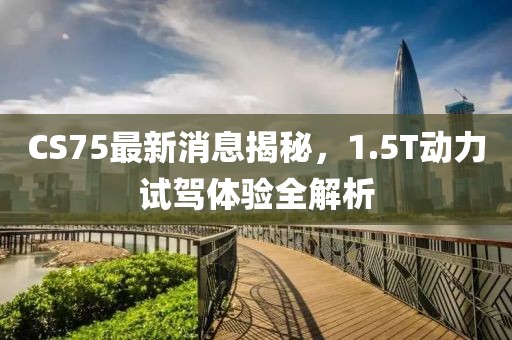 CS75最新消息揭秘，1.5T动力试驾体验全解析