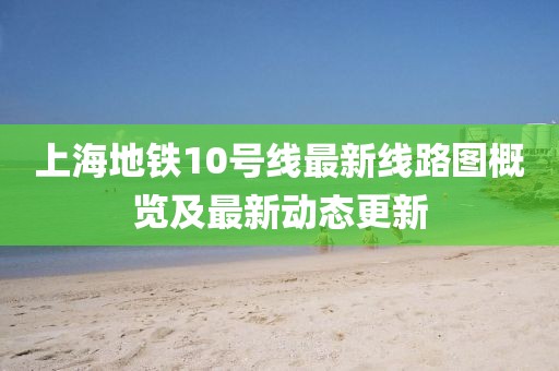 上海地铁10号线最新线路图概览及最新动态更新