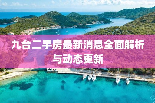 九台二手房最新消息全面解析与动态更新