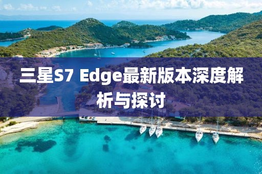 三星S7 Edge最新版本深度解析与探讨