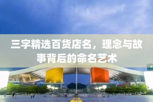 三字精选百货店名，理念与故事背后的命名艺术