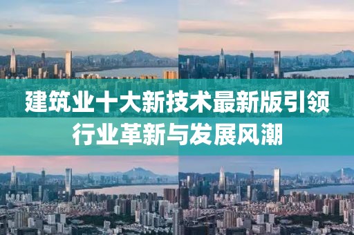 建筑业十大新技术最新版引领行业革新与发展风潮