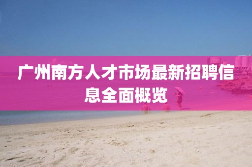 广州南方人才市场最新招聘信息全面概览