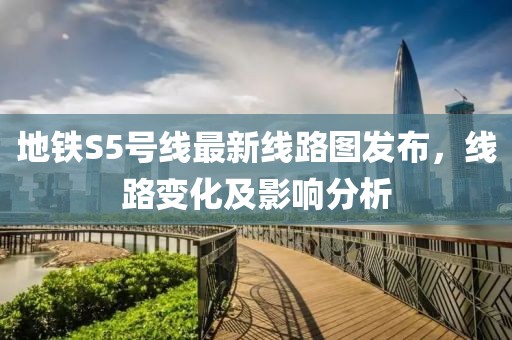 地铁S5号线最新线路图发布，线路变化及影响分析