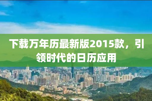 下载万年历最新版2015款，引领时代的日历应用