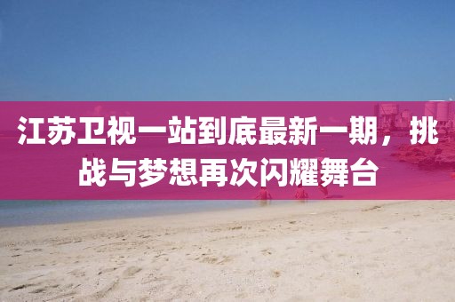 江苏卫视一站到底最新一期，挑战与梦想再次闪耀舞台