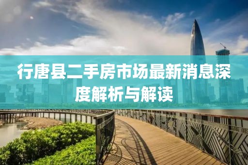 行唐县二手房市场最新消息深度解析与解读