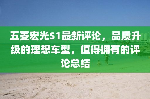 五菱宏光S1最新评论，品质升级的理想车型，值得拥有的评论总结