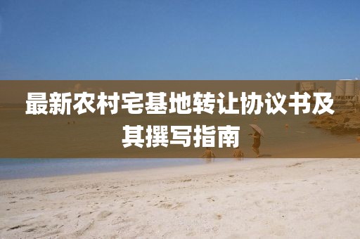 最新农村宅基地转让协议书及其撰写指南
