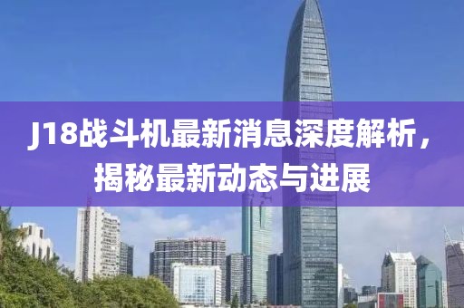 J18战斗机最新消息深度解析，揭秘最新动态与进展