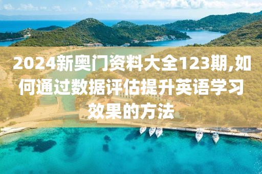 2024新奥门资料大全123期,如何通过数据评估提升英语学习效果的方法