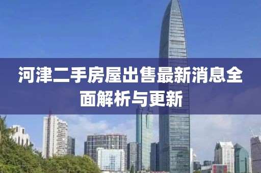 河津二手房屋出售最新消息全面解析与更新