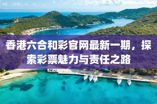 香港六合和彩官网最新一期，探索彩票魅力与责任之路