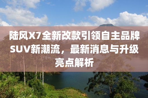 陆风X7全新改款引领自主品牌SUV新潮流，最新消息与升级亮点解析