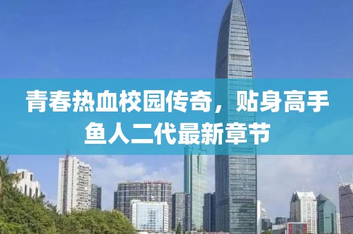 青春热血校园传奇，贴身高手鱼人二代最新章节