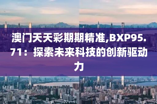 澳门天天彩期期精准,BXP95.71：探索未来科技的创新驱动力