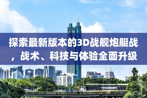 探索最新版本的3D战舰炮艇战，战术、科技与体验全面升级