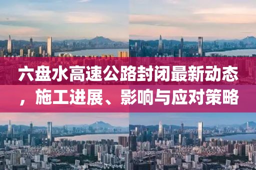 六盘水高速公路封闭最新动态，施工进展、影响与应对策略