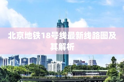 北京地铁18号线最新线路图及其解析