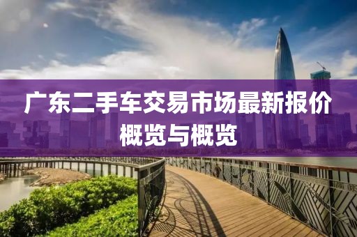 广东二手车交易市场最新报价概览与概览
