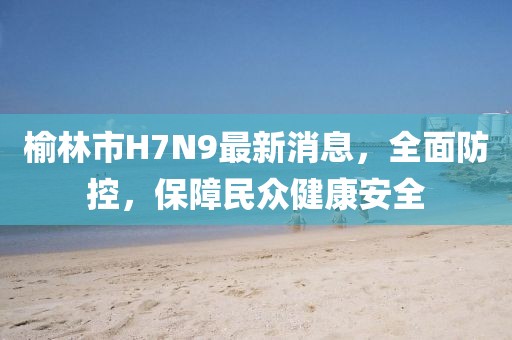 榆林市H7N9最新消息，全面防控，保障民众健康安全