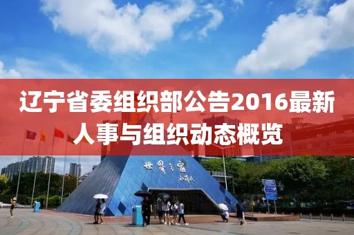 辽宁省委组织部公告2016最新人事与组织动态概览