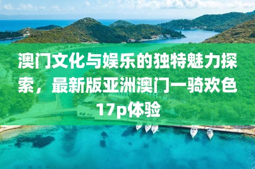 澳门文化与娱乐的独特魅力探索，最新版亚洲澳门一骑欢色17p体验