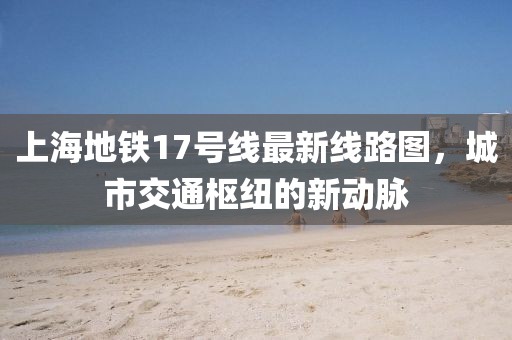 上海地铁17号线最新线路图，城市交通枢纽的新动脉