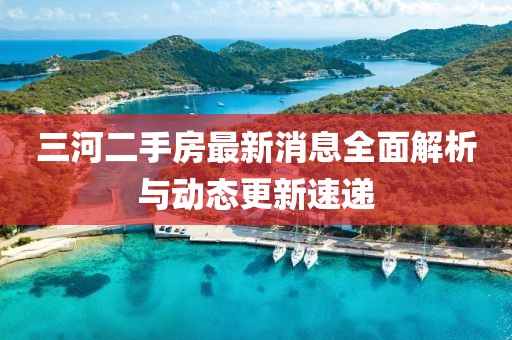 三河二手房最新消息全面解析与动态更新速递