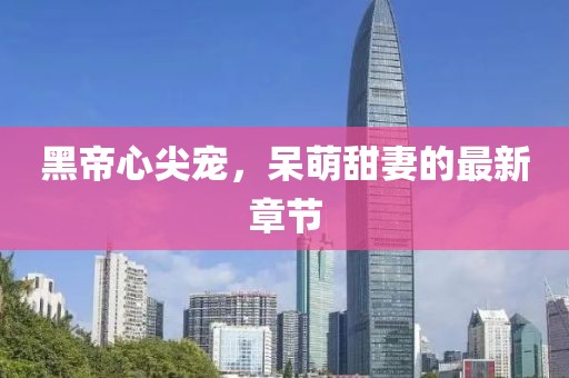 黑帝心尖宠，呆萌甜妻的最新章节