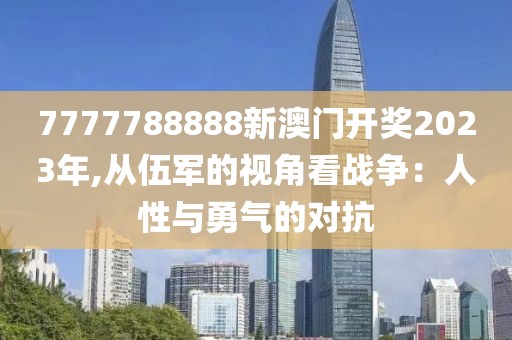 7777788888新澳门开奖2023年,从伍军的视角看战争：人性与勇气的对抗