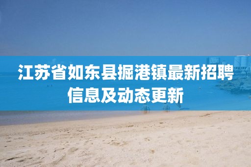 江苏省如东县掘港镇最新招聘信息及动态更新