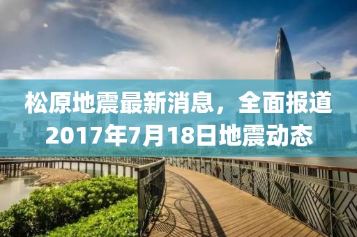 松原地震最新消息，全面报道2017年7月18日地震动态