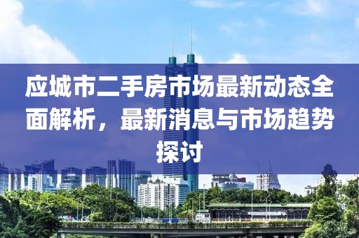 应城市二手房市场最新动态全面解析，最新消息与市场趋势探讨