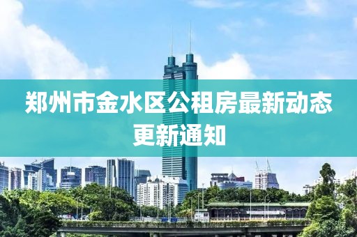 郑州市金水区公租房最新动态更新通知