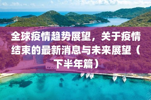全球疫情趋势展望，关于疫情结束的最新消息与未来展望（下半年篇）