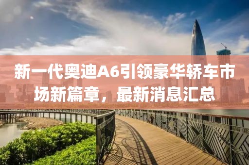 新一代奥迪A6引领豪华轿车市场新篇章，最新消息汇总