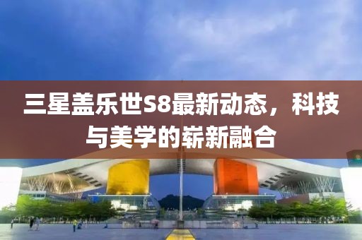 三星盖乐世S8最新动态，科技与美学的崭新融合