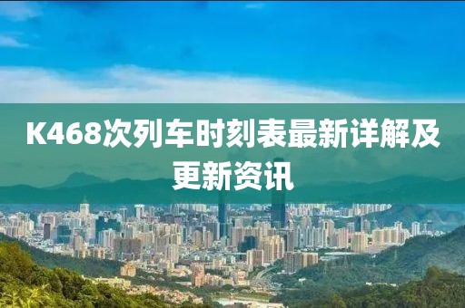 K468次列车时刻表最新详解及更新资讯