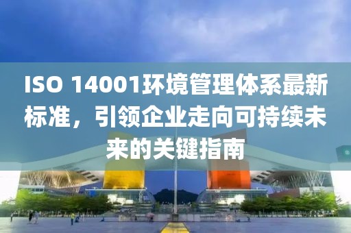 ISO 14001环境管理体系最新标准，引领企业走向可持续未来的关键指南