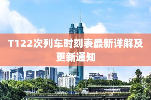 T122次列车时刻表最新详解及更新通知