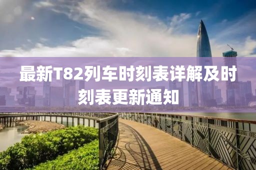 最新T82列车时刻表详解及时刻表更新通知