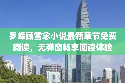 罗峰顾雪念小说最新章节免费阅读，无弹窗畅享阅读体验