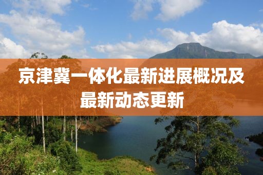 京津冀一体化最新进展概况及最新动态更新