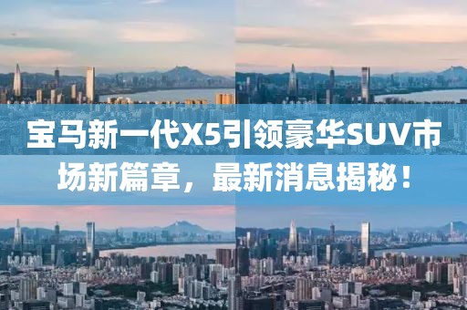 宝马新一代X5引领豪华SUV市场新篇章，最新消息揭秘！