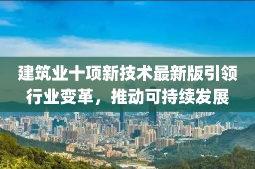 建筑业十项新技术最新版引领行业变革，推动可持续发展