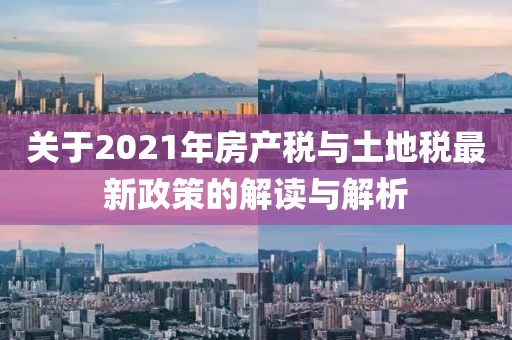 关于2021年房产税与土地税最新政策的解读与解析