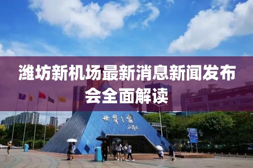 潍坊新机场最新消息新闻发布会全面解读