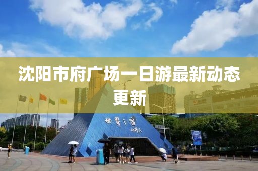 沈阳市府广场一日游最新动态更新